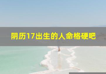 阴历17出生的人命格硬吧