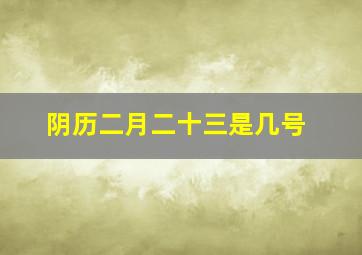 阴历二月二十三是几号