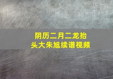 阴历二月二龙抬头大朱旭续谱视频