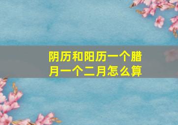 阴历和阳历一个腊月一个二月怎么算