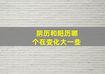 阴历和阳历哪个在变化大一些