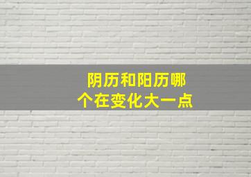 阴历和阳历哪个在变化大一点