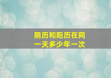 阴历和阳历在同一天多少年一次