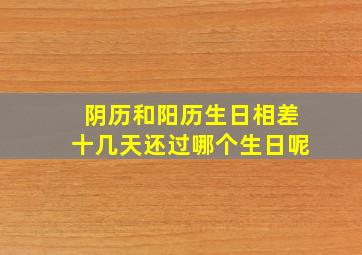 阴历和阳历生日相差十几天还过哪个生日呢