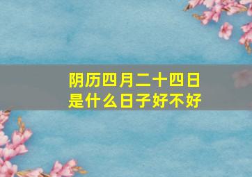 阴历四月二十四日是什么日子好不好