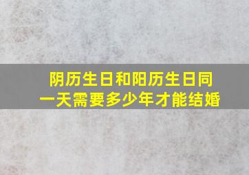 阴历生日和阳历生日同一天需要多少年才能结婚