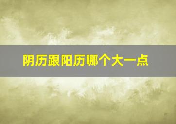 阴历跟阳历哪个大一点