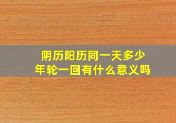 阴历阳历同一天多少年轮一回有什么意义吗