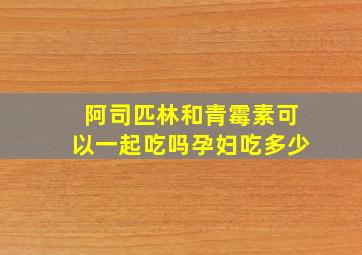 阿司匹林和青霉素可以一起吃吗孕妇吃多少