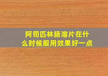 阿司匹林肠溶片在什么时候服用效果好一点