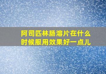 阿司匹林肠溶片在什么时候服用效果好一点儿