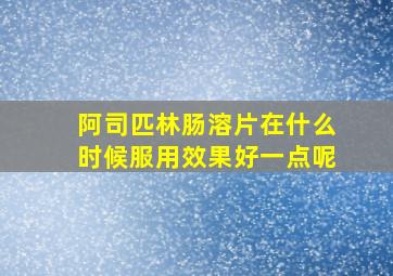 阿司匹林肠溶片在什么时候服用效果好一点呢