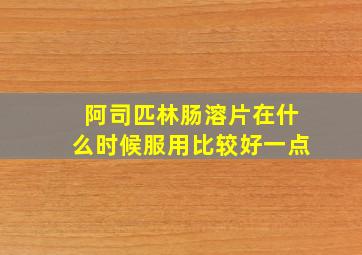 阿司匹林肠溶片在什么时候服用比较好一点