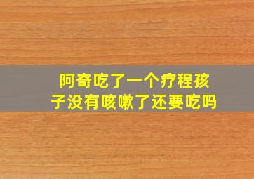 阿奇吃了一个疗程孩子没有咳嗽了还要吃吗