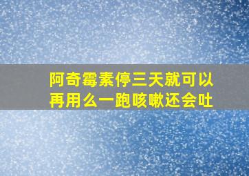 阿奇霉素停三天就可以再用么一跑咳嗽还会吐