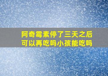 阿奇霉素停了三天之后可以再吃吗小孩能吃吗