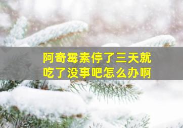 阿奇霉素停了三天就吃了没事吧怎么办啊