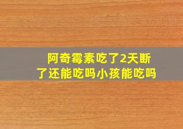 阿奇霉素吃了2天断了还能吃吗小孩能吃吗