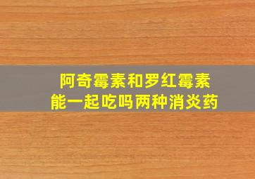 阿奇霉素和罗红霉素能一起吃吗两种消炎药