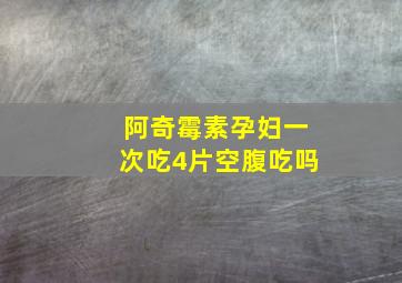 阿奇霉素孕妇一次吃4片空腹吃吗