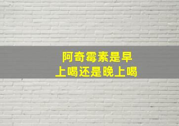 阿奇霉素是早上喝还是晚上喝