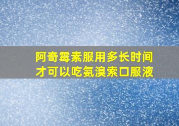 阿奇霉素服用多长时间才可以吃氨溴索口服液