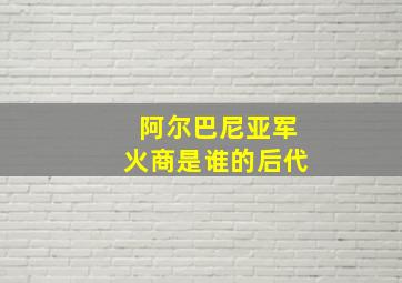 阿尔巴尼亚军火商是谁的后代