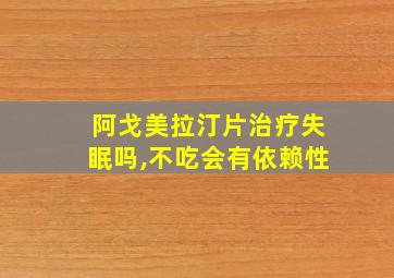 阿戈美拉汀片治疗失眠吗,不吃会有依赖性