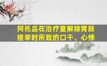 阿托品在治疗量解除胃肠痉挛时所致的口干、心悸