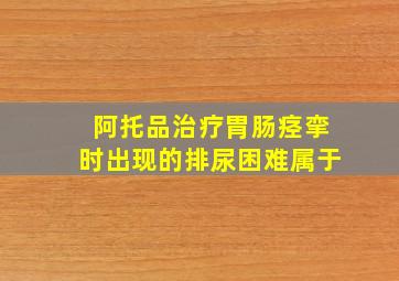 阿托品治疗胃肠痉挛时出现的排尿困难属于