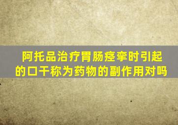 阿托品治疗胃肠痉挛时引起的口干称为药物的副作用对吗