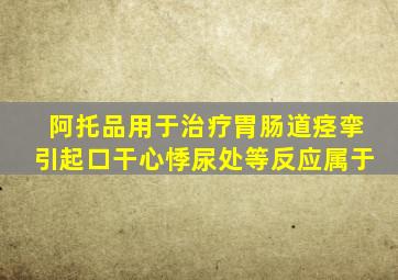 阿托品用于治疗胃肠道痉挛引起口干心悸尿处等反应属于