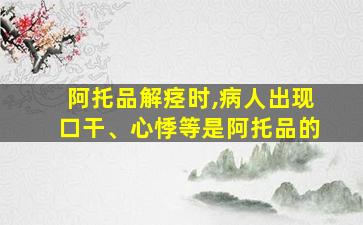 阿托品解痉时,病人出现口干、心悸等是阿托品的