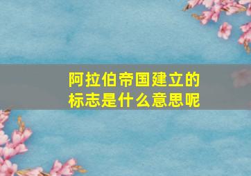 阿拉伯帝国建立的标志是什么意思呢