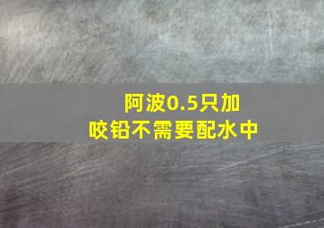 阿波0.5只加咬铅不需要配水中