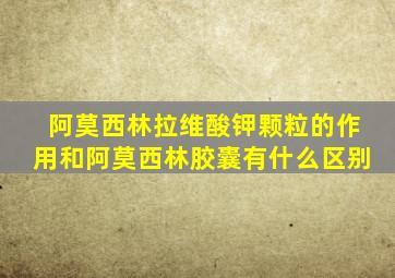 阿莫西林拉维酸钾颗粒的作用和阿莫西林胶囊有什么区别