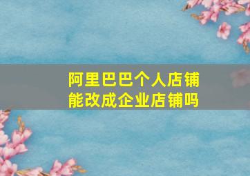 阿里巴巴个人店铺能改成企业店铺吗