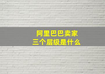 阿里巴巴卖家三个层级是什么