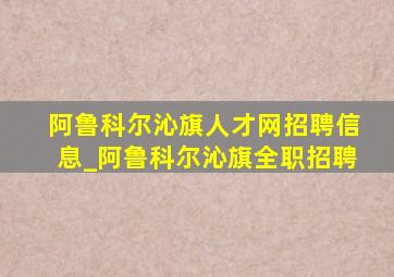 阿鲁科尔沁旗人才网招聘信息_阿鲁科尔沁旗全职招聘