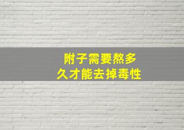 附子需要熬多久才能去掉毒性