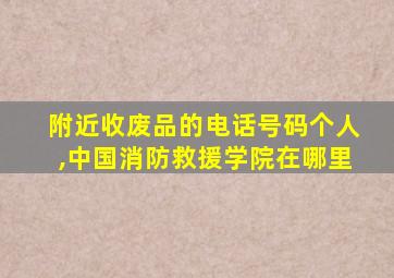 附近收废品的电话号码个人,中国消防救援学院在哪里