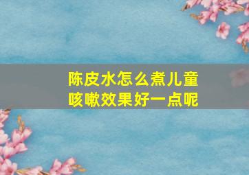 陈皮水怎么煮儿童咳嗽效果好一点呢