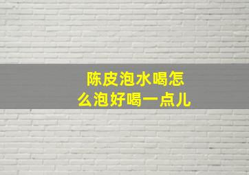 陈皮泡水喝怎么泡好喝一点儿