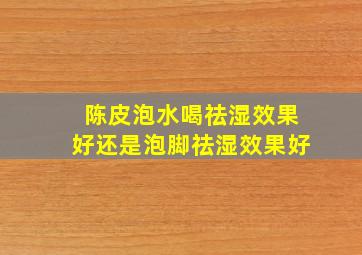 陈皮泡水喝祛湿效果好还是泡脚祛湿效果好