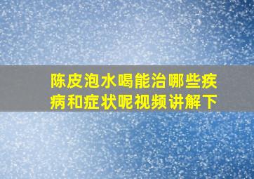 陈皮泡水喝能治哪些疾病和症状呢视频讲解下