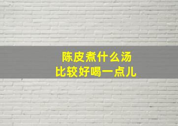 陈皮煮什么汤比较好喝一点儿