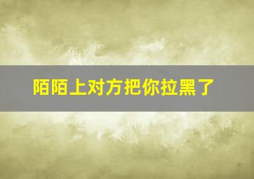 陌陌上对方把你拉黑了