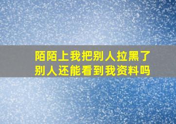 陌陌上我把别人拉黑了别人还能看到我资料吗