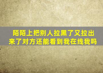 陌陌上把别人拉黑了又拉出来了对方还能看到我在线我吗