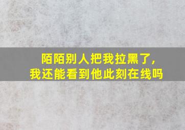 陌陌别人把我拉黑了,我还能看到他此刻在线吗